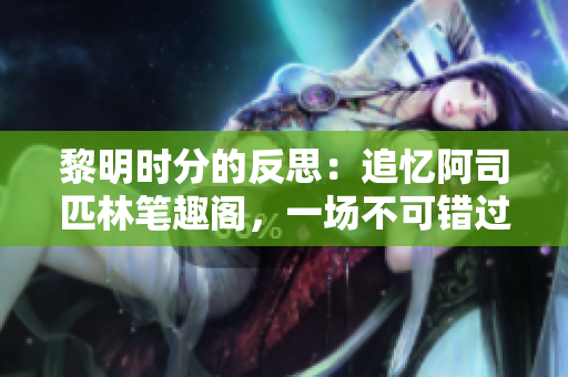 黎明時(shí)分的反思：追憶阿司匹林筆趣閣，一場(chǎng)不可錯(cuò)過(guò)的文學(xué)之旅