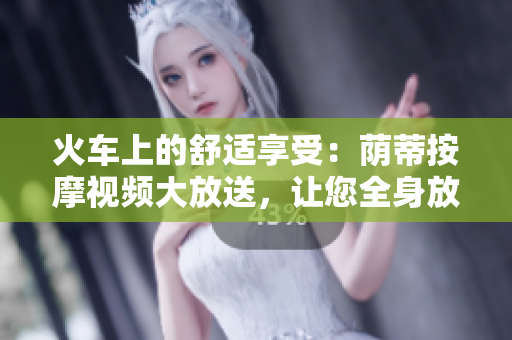火車上的舒適享受：蔭蒂按摩視頻大放送，讓您全身放松