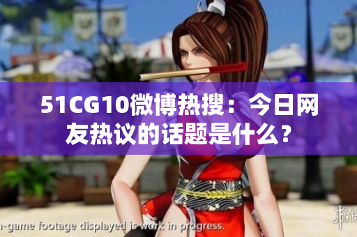 51CG10微博熱搜：今日網(wǎng)友熱議的話題是什么？