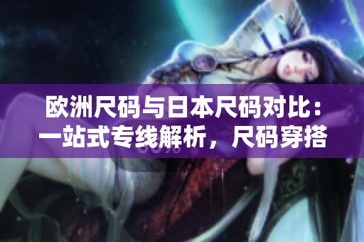 歐洲尺碼與日本尺碼對(duì)比：一站式專線解析，尺碼穿搭無憂!