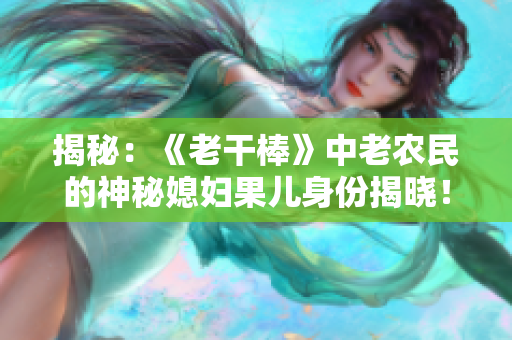 揭秘：《老干棒》中老農(nóng)民的神秘媳婦果兒身份揭曉！