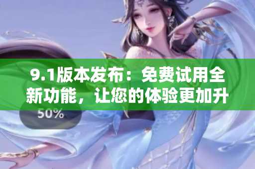9.1版本發(fā)布：免費試用全新功能，讓您的體驗更加升級