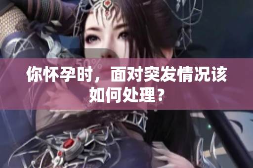 你懷孕時，面對突發(fā)情況該如何處理？