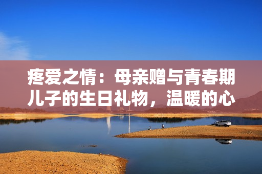 疼愛之情：母親贈與青春期兒子的生日禮物，溫暖的心意