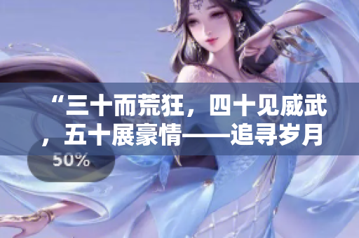 “三十而荒狂，四十見威武，五十展豪情——追尋歲月風(fēng)采的秘密”