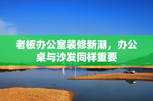 老板辦公室裝修新潮，辦公桌與沙發(fā)同樣重要