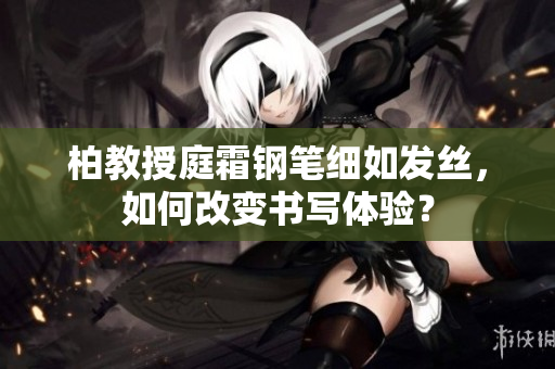 柏教授庭霜鋼筆細(xì)如發(fā)絲，如何改變書寫體驗(yàn)？