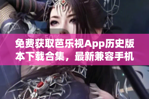 免費(fèi)獲取芭樂視App歷史版本下載合集，最新兼容手機(jī)安裝包免費(fèi)提供
