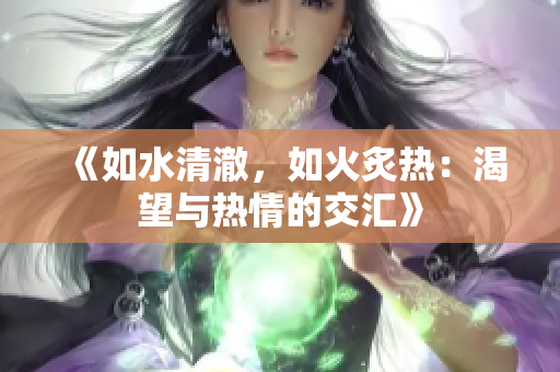 《如水清澈，如火炙熱：渴望與熱情的交匯》