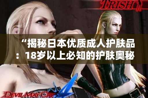 “揭秘日本優(yōu)質(zhì)成人護(hù)膚品：18歲以上必知的護(hù)膚奧秘！”