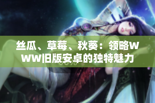 絲瓜、草莓、秋葵：領略WWW舊版安卓的獨特魅力
