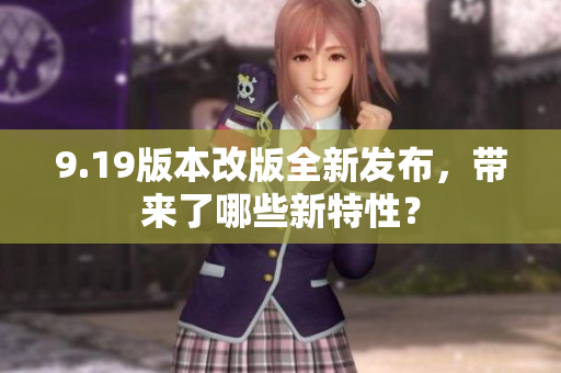 9.19版本改版全新發(fā)布，帶來了哪些新特性？