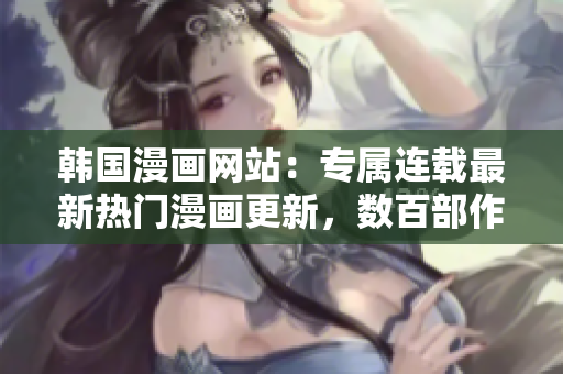 韓國漫畫網站：專屬連載最新熱門漫畫更新，數(shù)百部作品在線觀看
