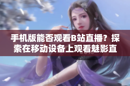 手機版能否觀看B站直播？探索在移動設備上觀看魅影直播的可能性