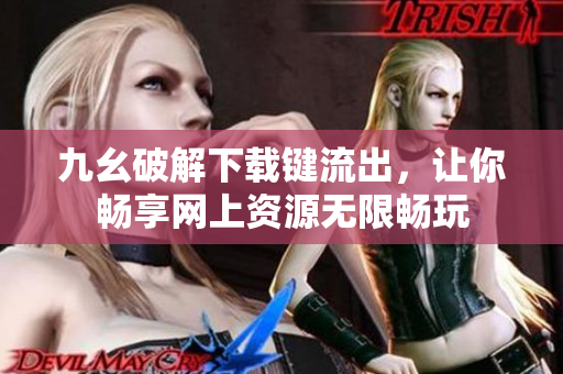 九幺破解下載鍵流出，讓你暢享網上資源無限暢玩