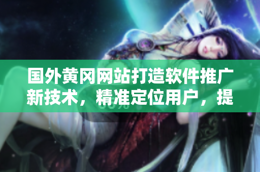 國(guó)外黃岡網(wǎng)站打造軟件推廣新技術(shù)，精準(zhǔn)定位用戶，提高營(yíng)銷效率