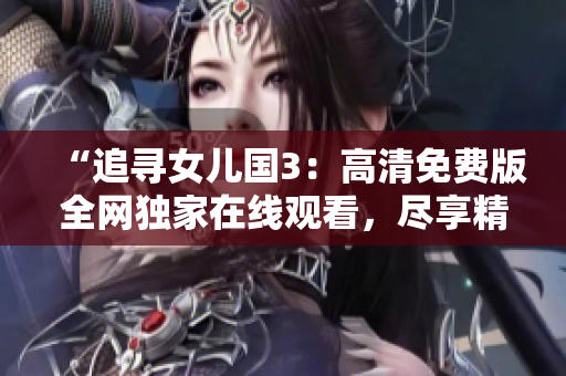 “追尋女兒國3：高清免費(fèi)版全網(wǎng)獨家在線觀看，盡享精彩續(xù)集！”
