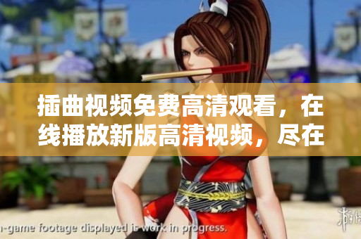 插曲視頻免費(fèi)高清觀看，在線播放新版高清視頻，盡在免費(fèi)在線觀看網(wǎng)站