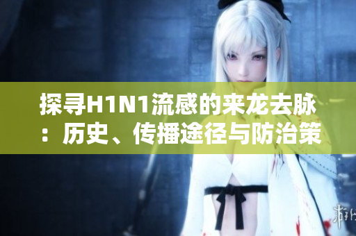 探尋H1N1流感的來(lái)龍去脈：歷史、傳播途徑與防治策略全面解析