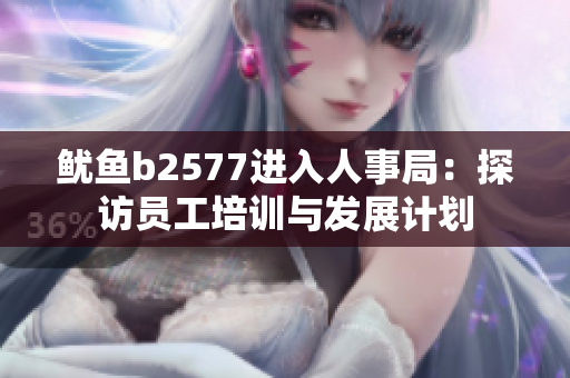 魷魚(yú)b2577進(jìn)入人事局：探訪(fǎng)員工培訓(xùn)與發(fā)展計(jì)劃