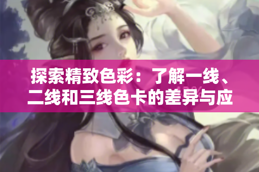 探索精致色彩：了解一線(xiàn)、二線(xiàn)和三線(xiàn)色卡的差異與應(yīng)用技巧