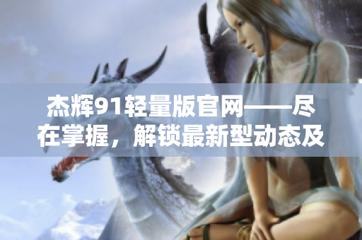 杰輝91輕量版官網(wǎng)——盡在掌握，解鎖最新型動(dòng)態(tài)及產(chǎn)品信息