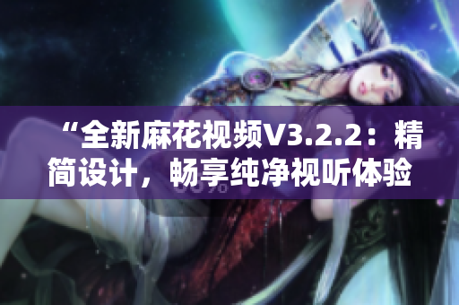 “全新麻花視頻V3.2.2：精簡設(shè)計(jì)，暢享純凈視聽體驗(yàn)”