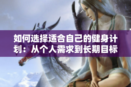 如何選擇適合自己的健身計(jì)劃：從個(gè)人需求到長期目標(biāo)的完整指南