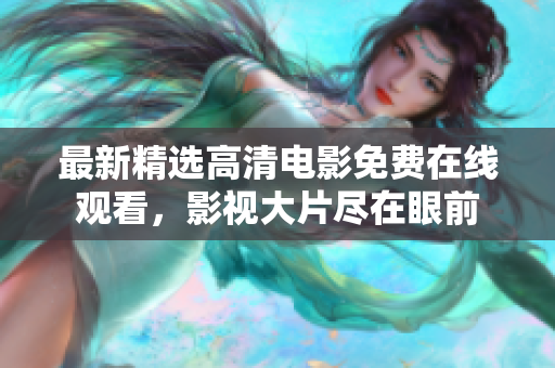 最新精選高清電影免費(fèi)在線觀看，影視大片盡在眼前