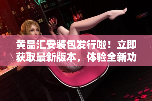 黃品匯安裝包發(fā)行啦！立即獲取最新版本，體驗(yàn)全新功能和優(yōu)化。