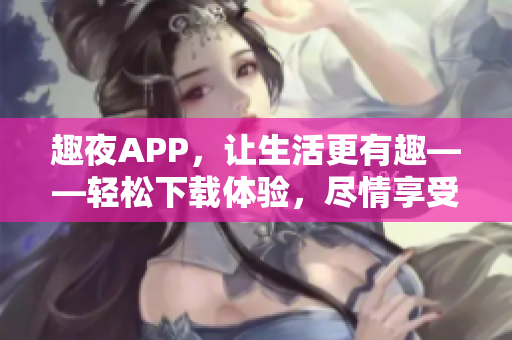 趣夜APP，讓生活更有趣——輕松下載體驗(yàn)，盡情享受夜間樂趣