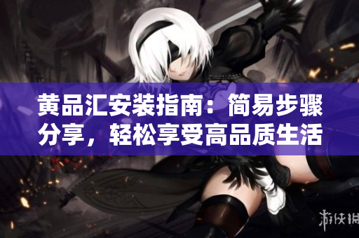 黃品匯安裝指南：簡易步驟分享，輕松享受高品質(zhì)生活