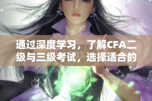 通過深度學(xué)習(xí)，了解CFA二級(jí)與三級(jí)考試，選擇適合的項(xiàng)目管理工作