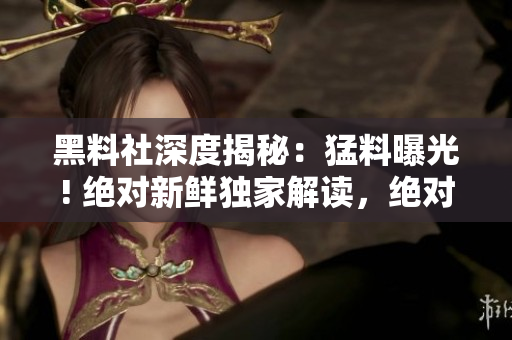 黑料社深度揭秘：猛料曝光! 絕對新鮮獨(dú)家解讀，絕對不容錯過!