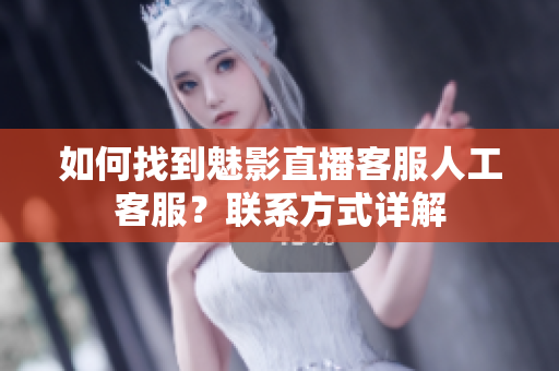 如何找到魅影直播客服人工客服？聯(lián)系方式詳解