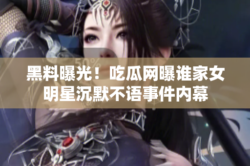 黑料曝光！吃瓜網(wǎng)曝誰家女明星沉默不語事件內(nèi)幕