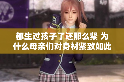 都生過孩子了還那么緊 為什么母親們對(duì)身材緊致如此在乎？