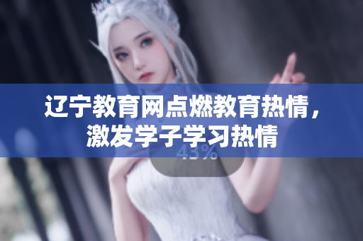遼寧教育網(wǎng)點燃教育熱情，激發(fā)學子學習熱情
