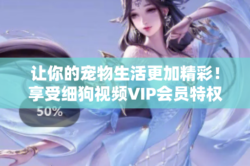 讓你的寵物生活更加精彩！享受細狗視頻VIP會員特權(quán)，盡情暢享高清精彩內(nèi)容