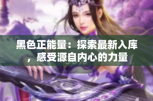 黑色正能量：探索最新入庫，感受源自內(nèi)心的力量