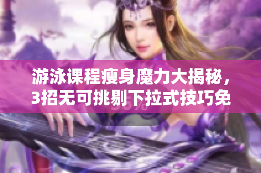 游泳課程瘦身魔力大揭秘，3招無可挑剔下拉式技巧免費分享