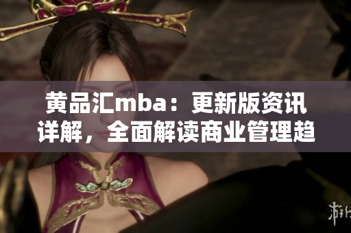 黃品匯mba：更新版資訊詳解，全面解讀商業(yè)管理趨勢