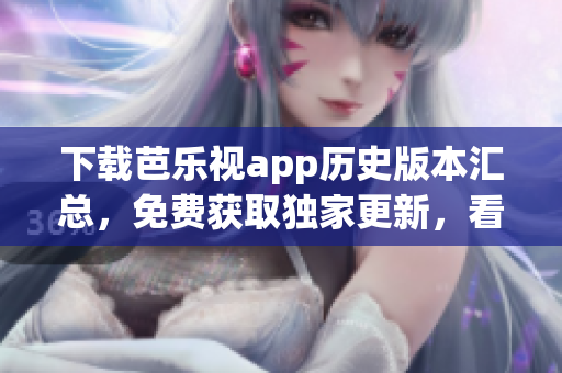 下載芭樂視app歷史版本匯總，免費獲取獨家更新，看劇更順暢