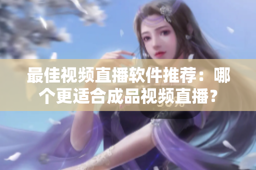 最佳視頻直播軟件推薦：哪個更適合成品視頻直播？