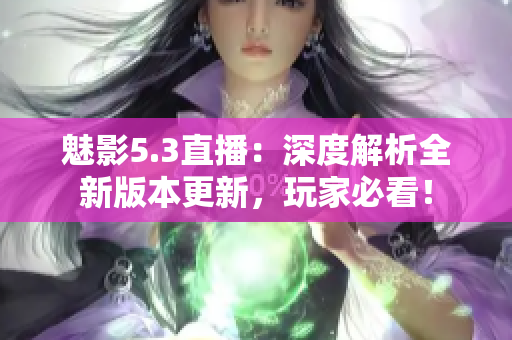 魅影5.3直播：深度解析全新版本更新，玩家必看！
