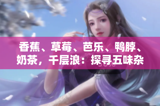 香蕉、草莓、芭樂、鴨脖、奶茶，千層浪：探尋五味雜陳的饕餮盛宴