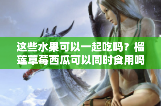 這些水果可以一起吃嗎？榴蓮草莓西瓜可以同時(shí)食用嗎？