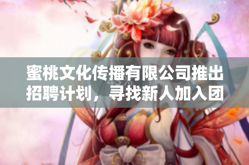 蜜桃文化傳播有限公司推出招聘計(jì)劃，尋找新人加入團(tuán)隊(duì)