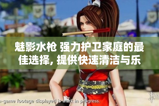 魅影水槍 強(qiáng)力護(hù)衛(wèi)家庭的最佳選擇, 提供快速清潔與樂趣