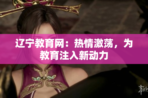 遼寧教育網(wǎng)：熱情激蕩，為教育注入新動(dòng)力